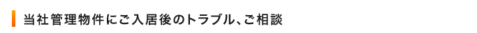 当社管理物件にご入居後のトラブル、ご相談